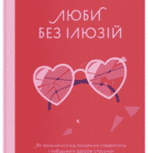 «Люби без ілюзій. Як звільнитися від токсичних стереотипів і побудувати здорові стосунки» Анна Топіліна
