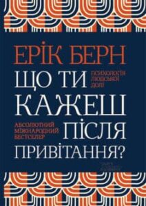 «Що ти кажеш після привітання? Психологія людської долі» Ерік Берн