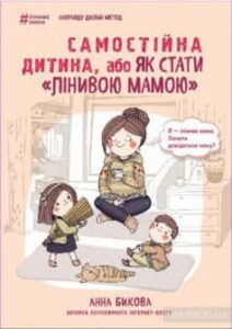 «Самостійна дитина, або Як стати «лінивою мамою»» Анна Бикова