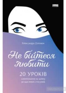 «Не бійтеся любити. 20 уроків самопізнання на шляху до щасливих стосунків» Олександра Соломон