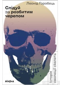«Слідуй за розбитим черепом. Історія еволюції скелета» Леонід Горобець