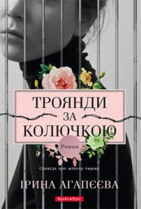 “Троянди за колючкою. Сповідь про жіночу тюрму” Ірина Агапєєва