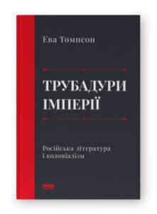 «Трубадури імперії. Російська література і колоніалізм» Ева Томпсон